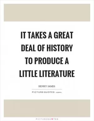It takes a great deal of history to produce a little literature Picture Quote #1