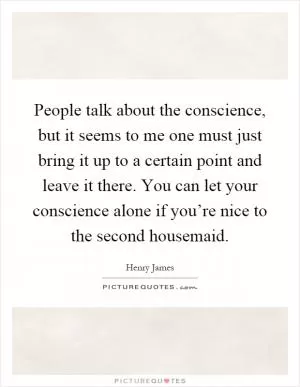 People talk about the conscience, but it seems to me one must just bring it up to a certain point and leave it there. You can let your conscience alone if you’re nice to the second housemaid Picture Quote #1