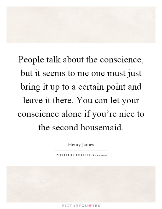 People talk about the conscience, but it seems to me one must just bring it up to a certain point and leave it there. You can let your conscience alone if you're nice to the second housemaid Picture Quote #1