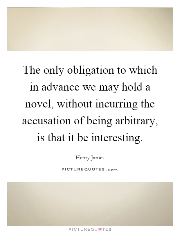 The only obligation to which in advance we may hold a novel, without incurring the accusation of being arbitrary, is that it be interesting Picture Quote #1