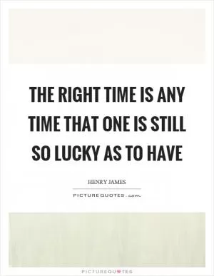 The right time is any time that one is still so lucky as to have Picture Quote #1