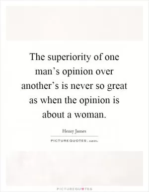 The superiority of one man’s opinion over another’s is never so great as when the opinion is about a woman Picture Quote #1