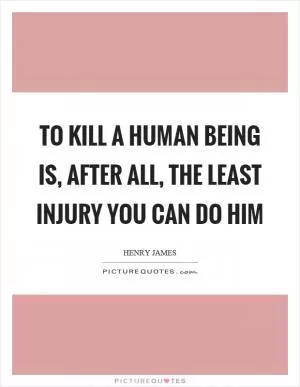 To kill a human being is, after all, the least injury you can do him Picture Quote #1