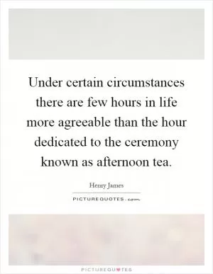 Under certain circumstances there are few hours in life more agreeable than the hour dedicated to the ceremony known as afternoon tea Picture Quote #1