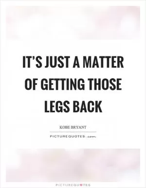 It’s just a matter of getting those legs back Picture Quote #1