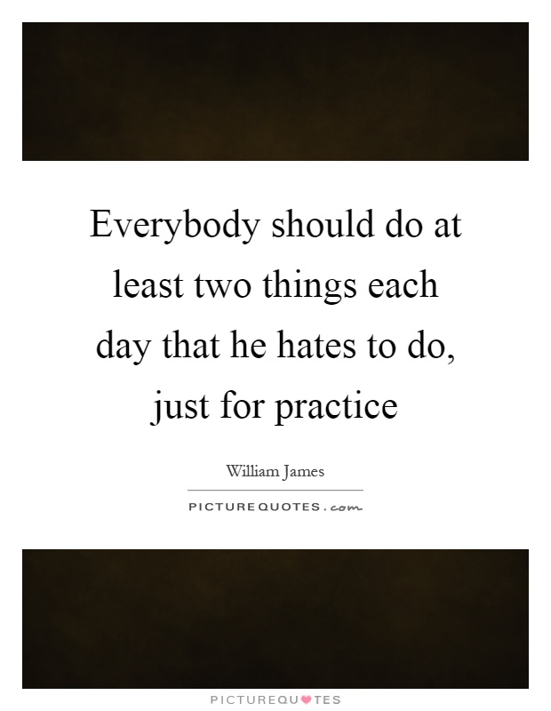 Everybody should do at least two things each day that he hates to do, just for practice Picture Quote #1