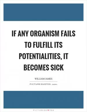 If any organism fails to fulfill its potentialities, it becomes sick Picture Quote #1