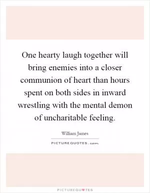 One hearty laugh together will bring enemies into a closer communion of heart than hours spent on both sides in inward wrestling with the mental demon of uncharitable feeling Picture Quote #1