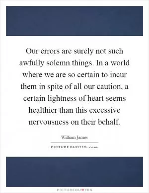Our errors are surely not such awfully solemn things. In a world where we are so certain to incur them in spite of all our caution, a certain lightness of heart seems healthier than this excessive nervousness on their behalf Picture Quote #1