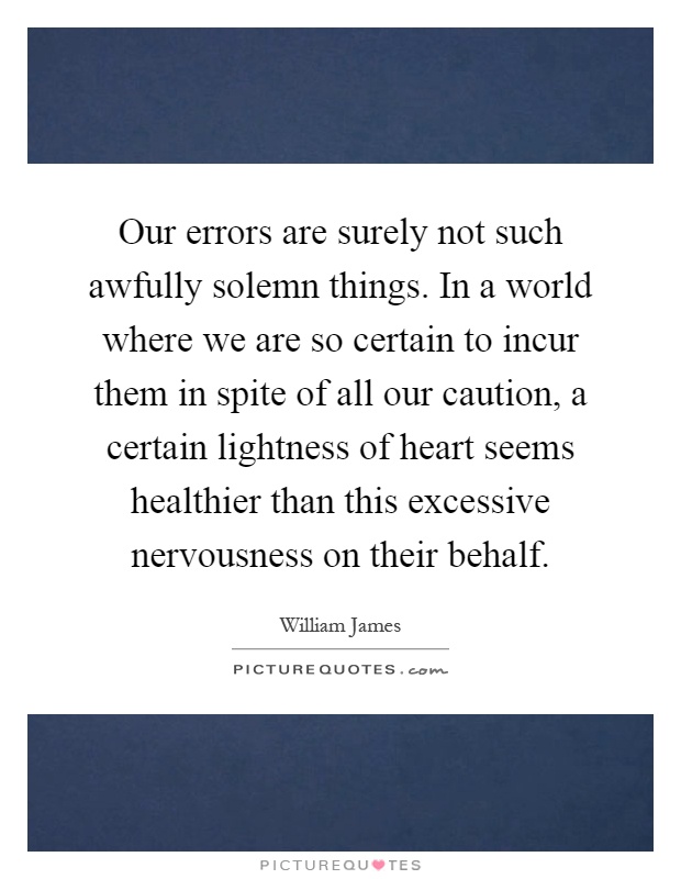 Our errors are surely not such awfully solemn things. In a world where we are so certain to incur them in spite of all our caution, a certain lightness of heart seems healthier than this excessive nervousness on their behalf Picture Quote #1