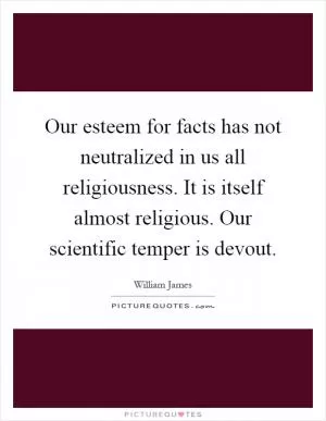 Our esteem for facts has not neutralized in us all religiousness. It is itself almost religious. Our scientific temper is devout Picture Quote #1