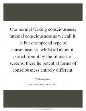 Our normal waking consciousness, rational consciousness as we call it, is but one special type of consciousness, whilst all about it, parted from it by the filmiest of screens, there lie potential forms of consciousness entirely different Picture Quote #1