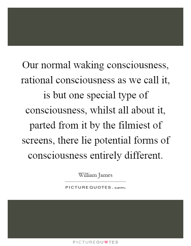 Our normal waking consciousness, rational consciousness as we call it, is but one special type of consciousness, whilst all about it, parted from it by the filmiest of screens, there lie potential forms of consciousness entirely different Picture Quote #1