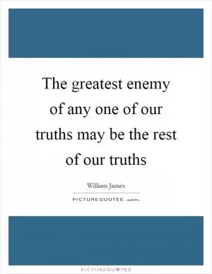 The greatest enemy of any one of our truths may be the rest of our truths Picture Quote #1