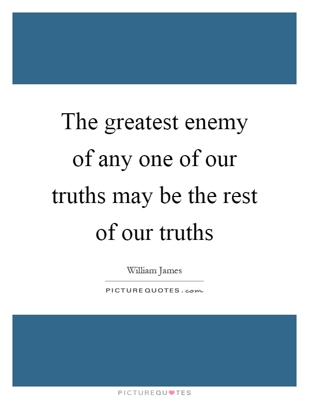 The greatest enemy of any one of our truths may be the rest of our truths Picture Quote #1