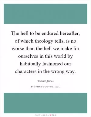 The hell to be endured hereafter, of which theology tells, is no worse than the hell we make for ourselves in this world by habitually fashioned our characters in the wrong way Picture Quote #1