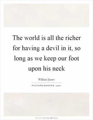 The world is all the richer for having a devil in it, so long as we keep our foot upon his neck Picture Quote #1