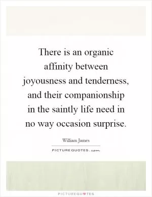 There is an organic affinity between joyousness and tenderness, and their companionship in the saintly life need in no way occasion surprise Picture Quote #1