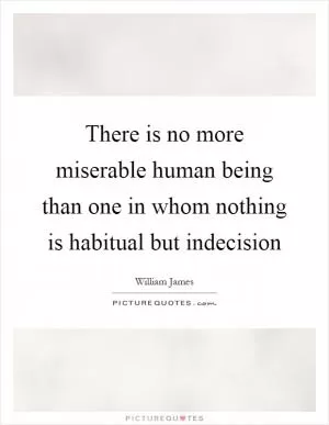 There is no more miserable human being than one in whom nothing is habitual but indecision Picture Quote #1