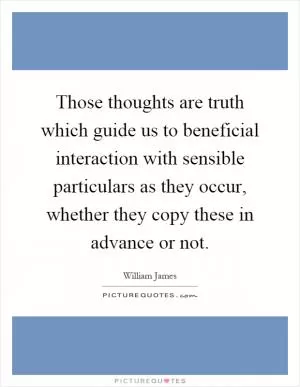 Those thoughts are truth which guide us to beneficial interaction with sensible particulars as they occur, whether they copy these in advance or not Picture Quote #1
