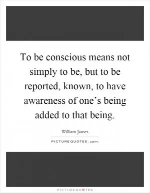 To be conscious means not simply to be, but to be reported, known, to have awareness of one’s being added to that being Picture Quote #1