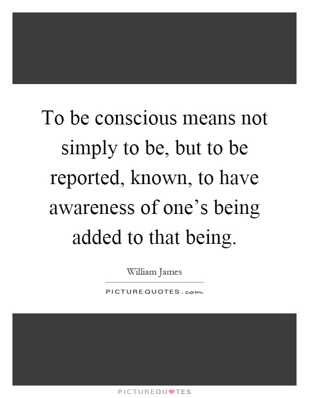 To be conscious means not simply to be, but to be reported, known, to have awareness of one's being added to that being Picture Quote #1