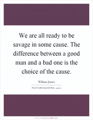 We are all ready to be savage in some cause. The difference between a good man and a bad one is the choice of the cause Picture Quote #1