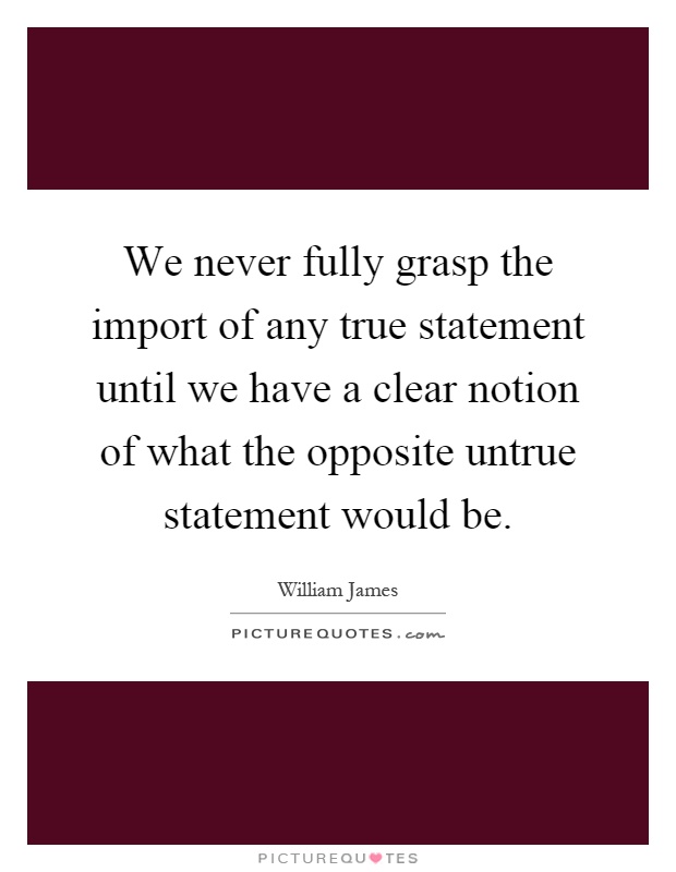 We never fully grasp the import of any true statement until we have a clear notion of what the opposite untrue statement would be Picture Quote #1
