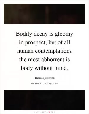Bodily decay is gloomy in prospect, but of all human contemplations the most abhorrent is body without mind Picture Quote #1