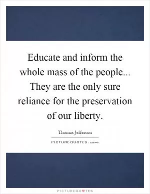 Educate and inform the whole mass of the people... They are the only sure reliance for the preservation of our liberty Picture Quote #1
