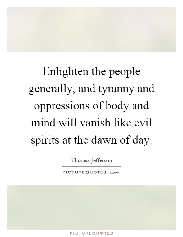 Enlighten the people generally, and tyranny and oppressions of body and mind will vanish like evil spirits at the dawn of day Picture Quote #1