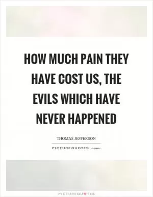 How much pain they have cost us, the evils which have never happened Picture Quote #1