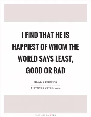 I find that he is happiest of whom the world says least, good or bad Picture Quote #1