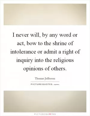 I never will, by any word or act, bow to the shrine of intolerance or admit a right of inquiry into the religious opinions of others Picture Quote #1