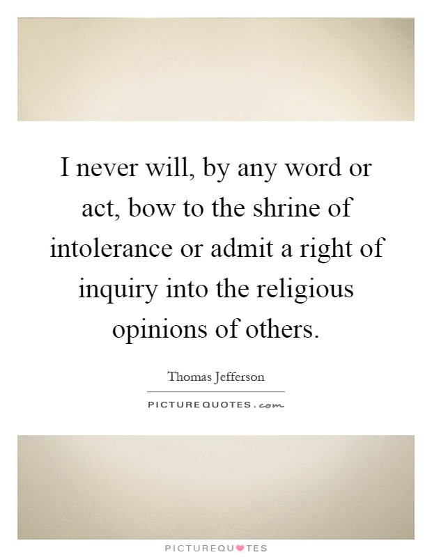 I never will, by any word or act, bow to the shrine of intolerance or admit a right of inquiry into the religious opinions of others Picture Quote #1