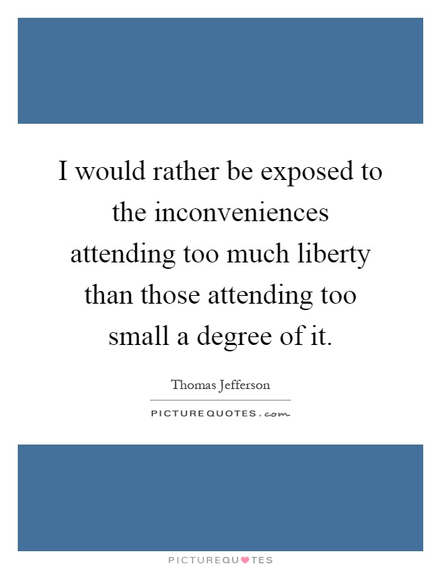 I would rather be exposed to the inconveniences attending too much liberty than those attending too small a degree of it Picture Quote #1