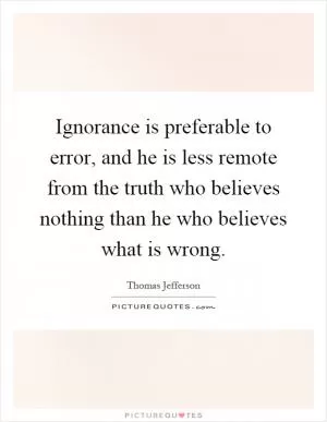 Ignorance is preferable to error, and he is less remote from the truth who believes nothing than he who believes what is wrong Picture Quote #1