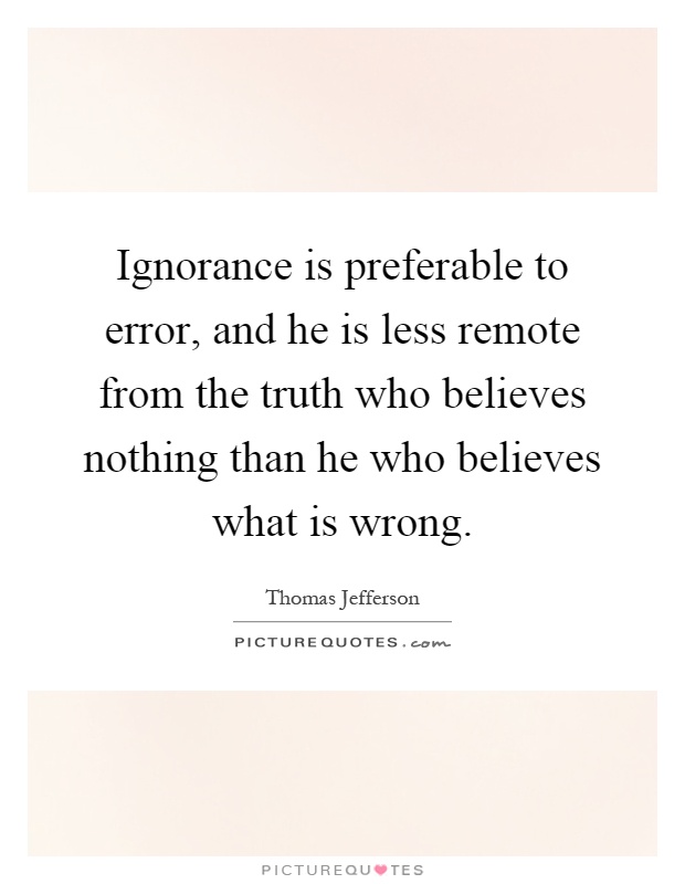 Ignorance is preferable to error, and he is less remote from the truth who believes nothing than he who believes what is wrong Picture Quote #1