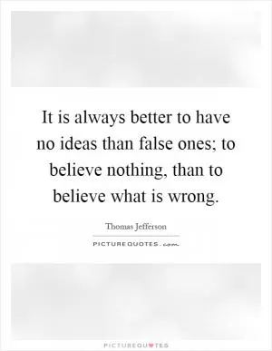 It is always better to have no ideas than false ones; to believe nothing, than to believe what is wrong Picture Quote #1