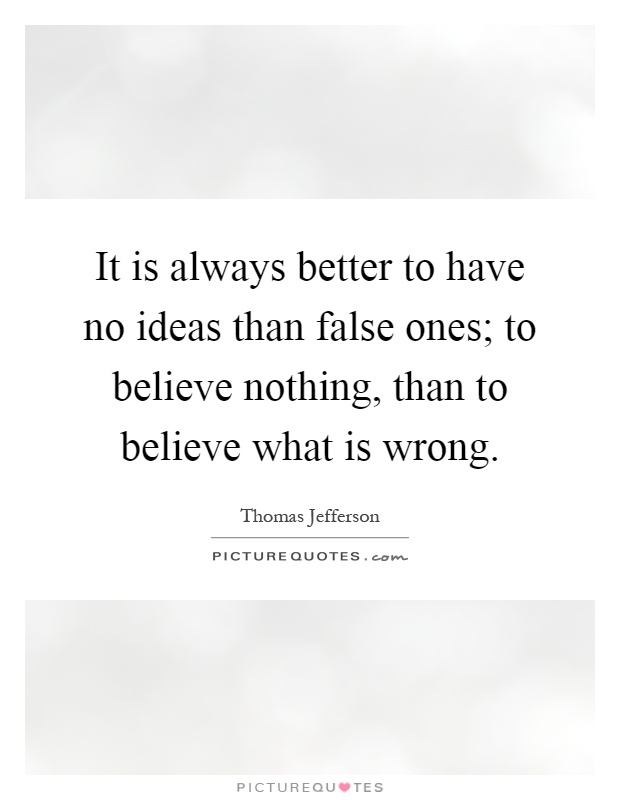 It is always better to have no ideas than false ones; to believe nothing, than to believe what is wrong Picture Quote #1