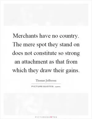 Merchants have no country. The mere spot they stand on does not constitute so strong an attachment as that from which they draw their gains Picture Quote #1