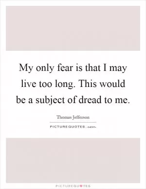 My only fear is that I may live too long. This would be a subject of dread to me Picture Quote #1