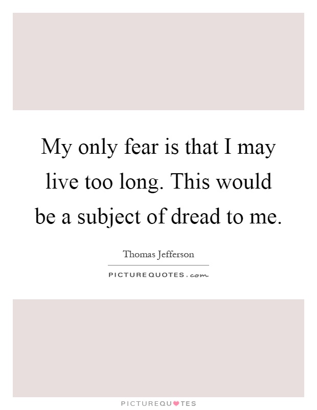My only fear is that I may live too long. This would be a subject of dread to me Picture Quote #1
