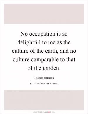 No occupation is so delightful to me as the culture of the earth, and no culture comparable to that of the garden Picture Quote #1