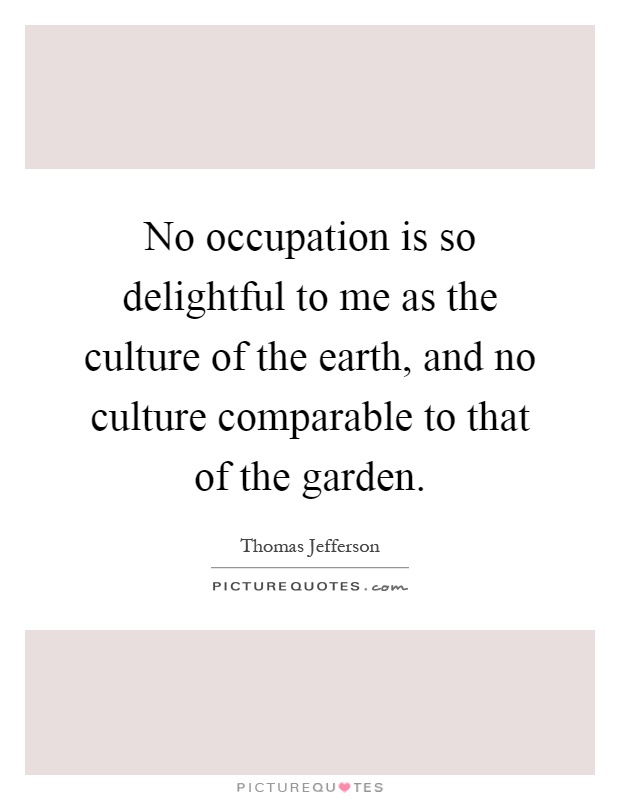 No occupation is so delightful to me as the culture of the earth, and no culture comparable to that of the garden Picture Quote #1