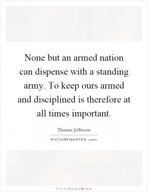 None but an armed nation can dispense with a standing army. To keep ours armed and disciplined is therefore at all times important Picture Quote #1