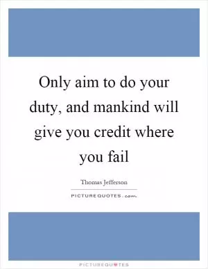 Only aim to do your duty, and mankind will give you credit where you fail Picture Quote #1