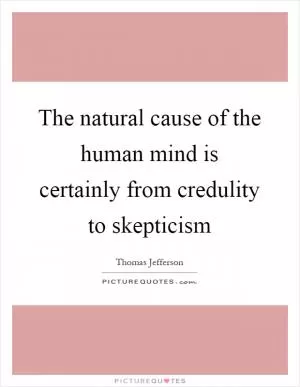 The natural cause of the human mind is certainly from credulity to skepticism Picture Quote #1