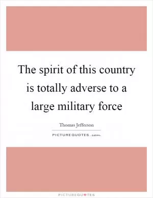 The spirit of this country is totally adverse to a large military force Picture Quote #1