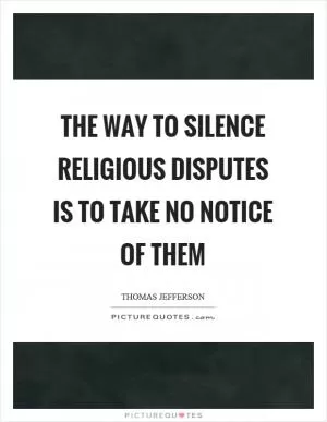 The way to silence religious disputes is to take no notice of them Picture Quote #1
